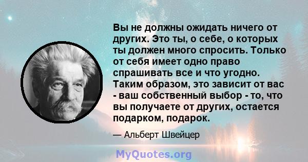 Вы не должны ожидать ничего от других. Это ты, о себе, о которых ты должен много спросить. Только от себя имеет одно право спрашивать все и что угодно. Таким образом, это зависит от вас - ваш собственный выбор - то, что 