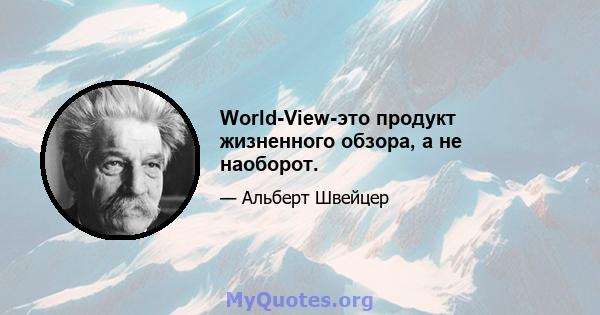 World-View-это продукт жизненного обзора, а не наоборот.