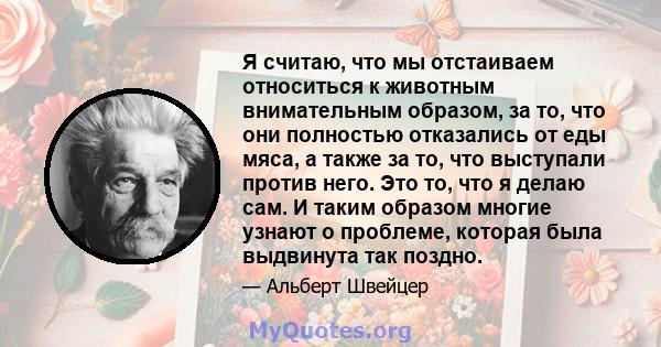 Я считаю, что мы отстаиваем относиться к животным внимательным образом, за то, что они полностью отказались от еды мяса, а также за то, что выступали против него. Это то, что я делаю сам. И таким образом многие узнают о 