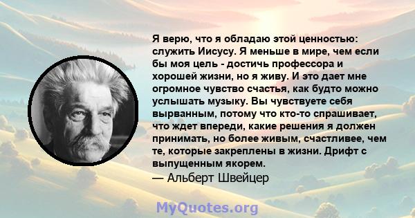 Я верю, что я обладаю этой ценностью: служить Иисусу. Я меньше в мире, чем если бы моя цель - достичь профессора и хорошей жизни, но я живу. И это дает мне огромное чувство счастья, как будто можно услышать музыку. Вы