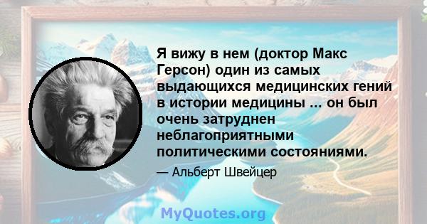 Я вижу в нем (доктор Макс Герсон) один из самых выдающихся медицинских гений в истории медицины ... он был очень затруднен неблагоприятными политическими состояниями.