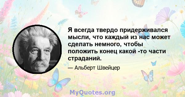 Я всегда твердо придерживался мысли, что каждый из нас может сделать немного, чтобы положить конец какой -то части страданий.