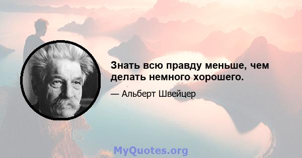 Знать всю правду меньше, чем делать немного хорошего.