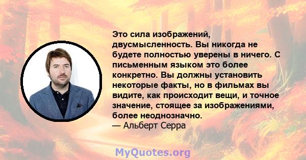 Это сила изображений, двусмысленность. Вы никогда не будете полностью уверены в ничего. С письменным языком это более конкретно. Вы должны установить некоторые факты, но в фильмах вы видите, как происходит вещи, и