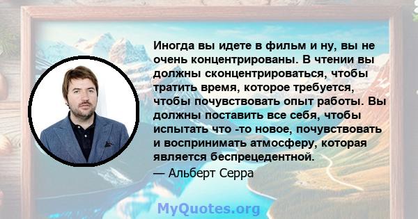 Иногда вы идете в фильм и ну, вы не очень концентрированы. В чтении вы должны сконцентрироваться, чтобы тратить время, которое требуется, чтобы почувствовать опыт работы. Вы должны поставить все себя, чтобы испытать что 