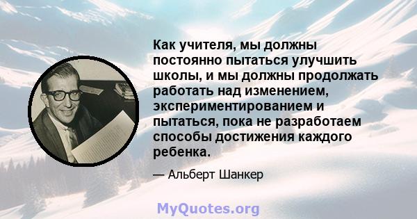 Как учителя, мы должны постоянно пытаться улучшить школы, и мы должны продолжать работать над изменением, экспериментированием и пытаться, пока не разработаем способы достижения каждого ребенка.