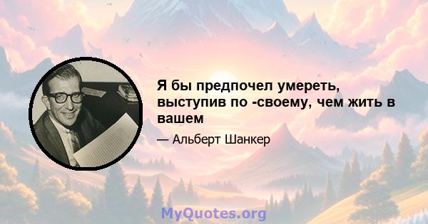 Я бы предпочел умереть, выступив по -своему, чем жить в вашем