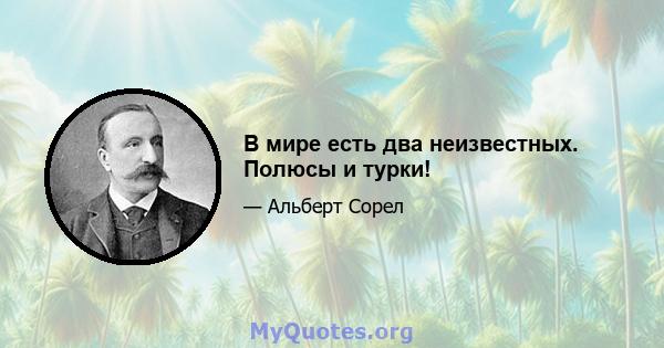 В мире есть два неизвестных. Полюсы и турки!