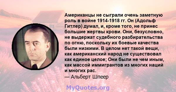 Американцы не сыграли очень заметную роль в войне 1914-1918 гг. Он (Адольф Гитлер) думал, и, кроме того, не принес большие жертвы крови. Они, безусловно, не выдержат судебного разбирательства по огню, поскольку их