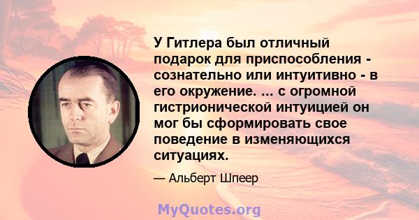 У Гитлера был отличный подарок для приспособления - сознательно или интуитивно - в его окружение. ... с огромной гистрионической интуицией он мог бы сформировать свое поведение в изменяющихся ситуациях.