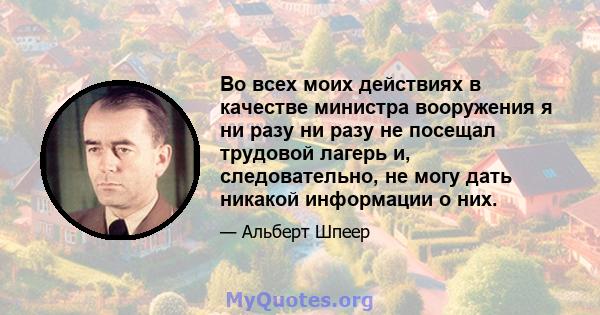 Во всех моих действиях в качестве министра вооружения я ни разу ни разу не посещал трудовой лагерь и, следовательно, не могу дать никакой информации о них.