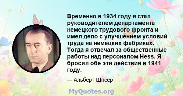 Временно в 1934 году я стал руководителем департамента немецкого трудового фронта и имел дело с улучшением условий труда на немецких фабриках. Тогда я отвечал за общественные работы над персоналом Hess. Я бросил обе эти 