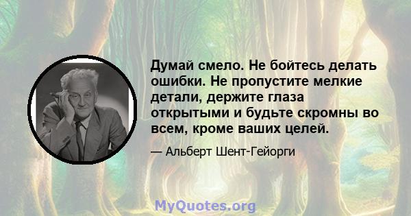 Думай смело. Не бойтесь делать ошибки. Не пропустите мелкие детали, держите глаза открытыми и будьте скромны во всем, кроме ваших целей.