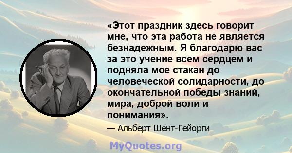 «Этот праздник здесь говорит мне, что эта работа не является безнадежным. Я благодарю вас за это учение всем сердцем и подняла мое стакан до человеческой солидарности, до окончательной победы знаний, мира, доброй воли и 