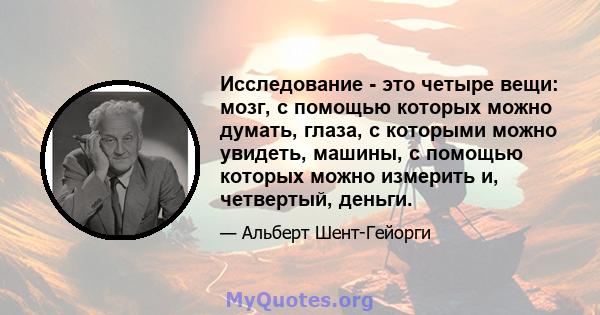 Исследование - это четыре вещи: мозг, с помощью которых можно думать, глаза, с которыми можно увидеть, машины, с помощью которых можно измерить и, четвертый, деньги.