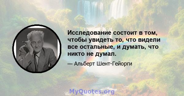 Исследование состоит в том, чтобы увидеть то, что видели все остальные, и думать, что никто не думал.