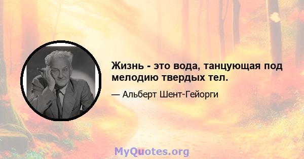 Жизнь - это вода, танцующая под мелодию твердых тел.