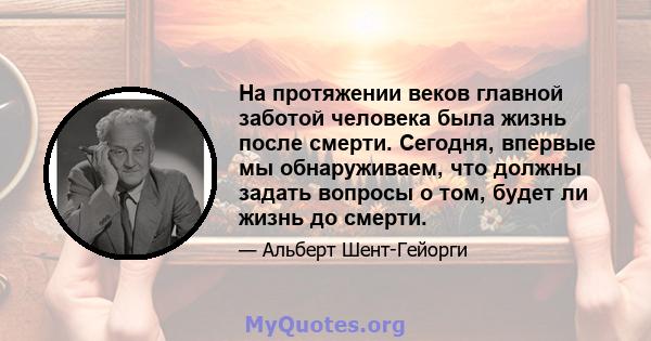 На протяжении веков главной заботой человека была жизнь после смерти. Сегодня, впервые мы обнаруживаем, что должны задать вопросы о том, будет ли жизнь до смерти.