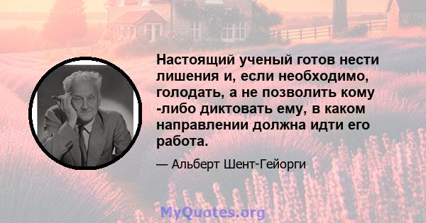 Настоящий ученый готов нести лишения и, если необходимо, голодать, а не позволить кому -либо диктовать ему, в каком направлении должна идти его работа.