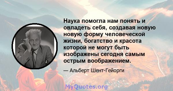 Наука помогла нам понять и овладеть себя, создавая новую новую форму человеческой жизни, богатство и красота которой не могут быть изображены сегодня самым острым воображением.