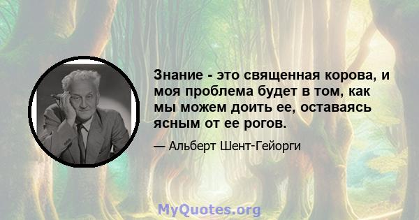 Знание - это священная корова, и моя проблема будет в том, как мы можем доить ее, оставаясь ясным от ее рогов.