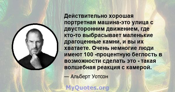 Действительно хорошая портретная машина-это улица с двусторонним движением, где кто-то выбрасывает маленькие драгоценные камни, и вы их хватаете. Очень немногие люди имеют 100 -процентную беглость в возможности сделать