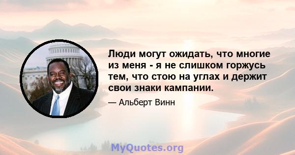 Люди могут ожидать, что многие из меня - я не слишком горжусь тем, что стою на углах и держит свои знаки кампании.