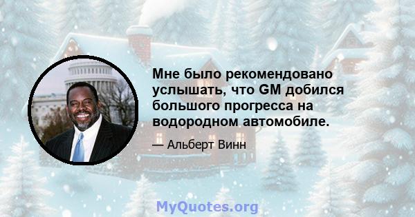 Мне было рекомендовано услышать, что GM добился большого прогресса на водородном автомобиле.