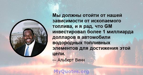 Мы должны отойти от нашей зависимости от ископаемого топлива, и я рад, что GM инвестировал более 1 миллиарда долларов в автомобили водородных топливных элементов для достижения этой цели.