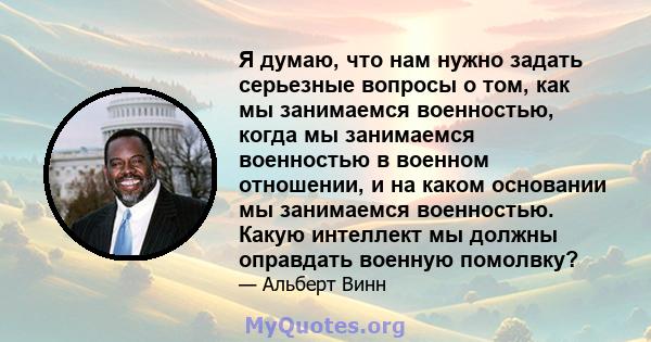 Я думаю, что нам нужно задать серьезные вопросы о том, как мы занимаемся военностью, когда мы занимаемся военностью в военном отношении, и на каком основании мы занимаемся военностью. Какую интеллект мы должны оправдать 