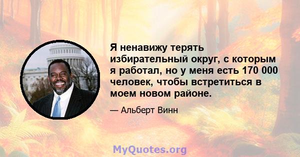 Я ненавижу терять избирательный округ, с которым я работал, но у меня есть 170 000 человек, чтобы встретиться в моем новом районе.