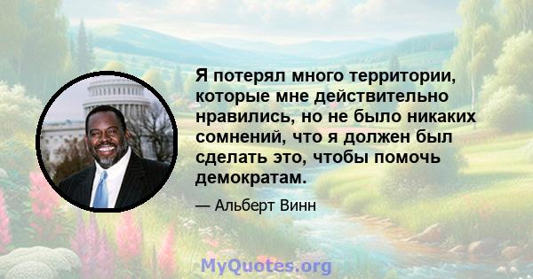 Я потерял много территории, которые мне действительно нравились, но не было никаких сомнений, что я должен был сделать это, чтобы помочь демократам.