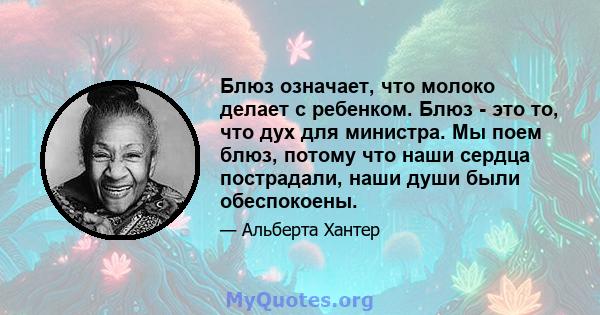 Блюз означает, что молоко делает с ребенком. Блюз - это то, что дух для министра. Мы поем блюз, потому что наши сердца пострадали, наши души были обеспокоены.