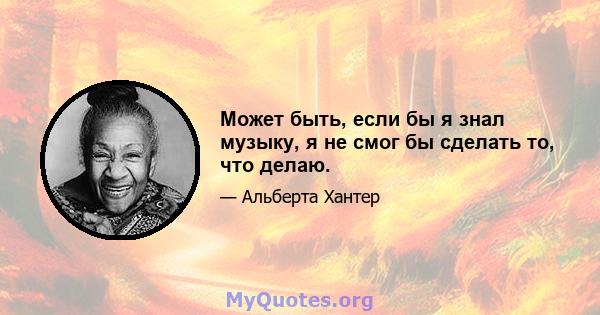 Может быть, если бы я знал музыку, я не смог бы сделать то, что делаю.