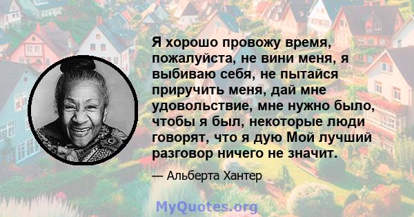 Я хорошо провожу время, пожалуйста, не вини меня, я выбиваю себя, не пытайся приручить меня, дай мне удовольствие, мне нужно было, чтобы я был, некоторые люди говорят, что я дую Мой лучший разговор ничего не значит.