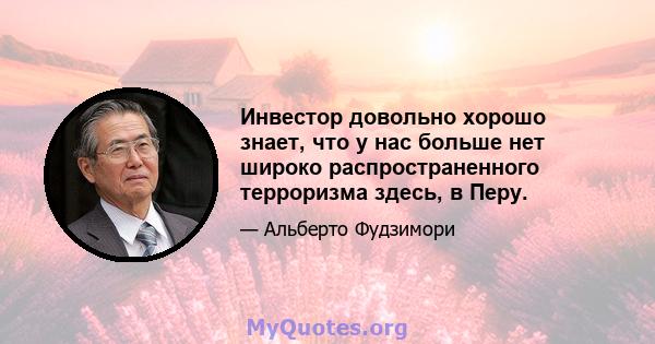 Инвестор довольно хорошо знает, что у нас больше нет широко распространенного терроризма здесь, в Перу.