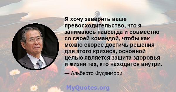 Я хочу заверить ваше превосходительство, что я занимаюсь навсегда и совместно со своей командой, чтобы как можно скорее достичь решения для этого кризиса, основной целью является защита здоровья и жизни тех, кто