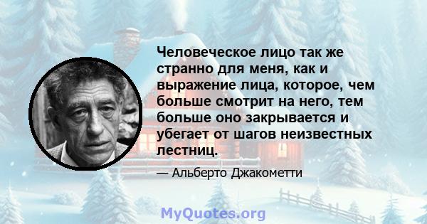 Человеческое лицо так же странно для меня, как и выражение лица, которое, чем больше смотрит на него, тем больше оно закрывается и убегает от шагов неизвестных лестниц.