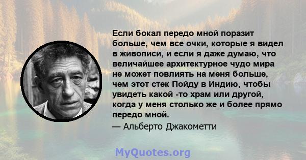 Если бокал передо мной поразит больше, чем все очки, которые я видел в живописи, и если я даже думаю, что величайшее архитектурное чудо мира не может повлиять на меня больше, чем этот стек Пойду в Индию, чтобы увидеть