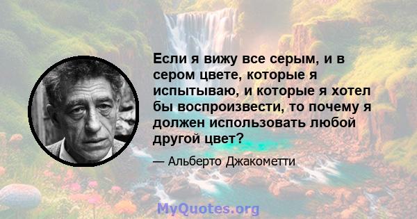 Если я вижу все серым, и в сером цвете, которые я испытываю, и которые я хотел бы воспроизвести, то почему я должен использовать любой другой цвет?