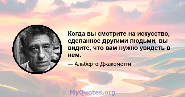 Когда вы смотрите на искусство, сделанное другими людьми, вы видите, что вам нужно увидеть в нем.