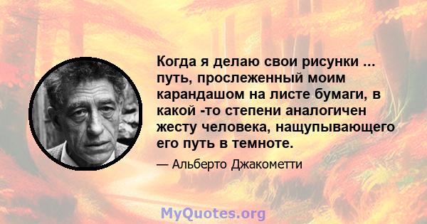 Когда я делаю свои рисунки ... путь, прослеженный моим карандашом на листе бумаги, в какой -то степени аналогичен жесту человека, нащупывающего его путь в темноте.