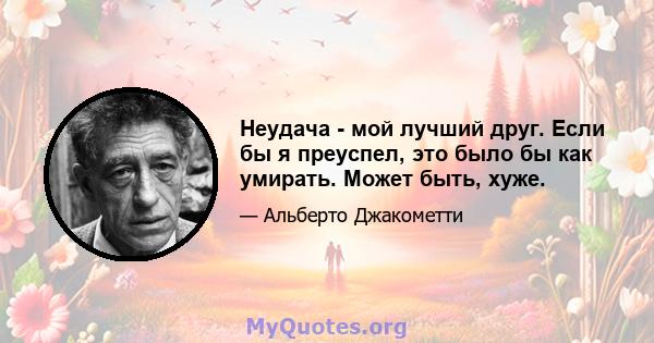 Неудача - мой лучший друг. Если бы я преуспел, это было бы как умирать. Может быть, хуже.