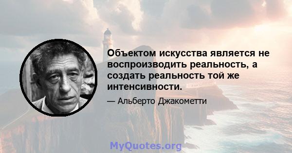 Объектом искусства является не воспроизводить реальность, а создать реальность той же интенсивности.