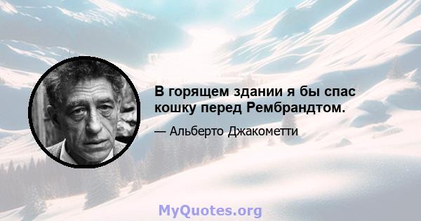 В горящем здании я бы спас кошку перед Рембрандтом.