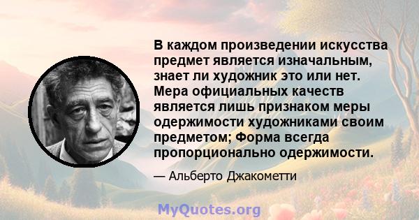 В каждом произведении искусства предмет является изначальным, знает ли художник это или нет. Мера официальных качеств является лишь признаком меры одержимости художниками своим предметом; Форма всегда пропорционально