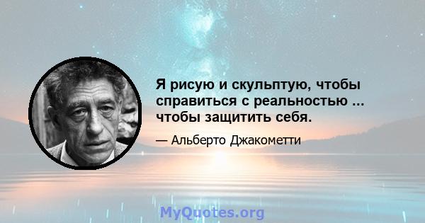 Я рисую и скульптую, чтобы справиться с реальностью ... чтобы защитить себя.