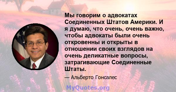 Мы говорим о адвокатах Соединенных Штатов Америки. И я думаю, что очень, очень важно, чтобы адвокаты были очень откровенны и открыты в отношении своих взглядов на очень деликатные вопросы, затрагивающие Соединенные