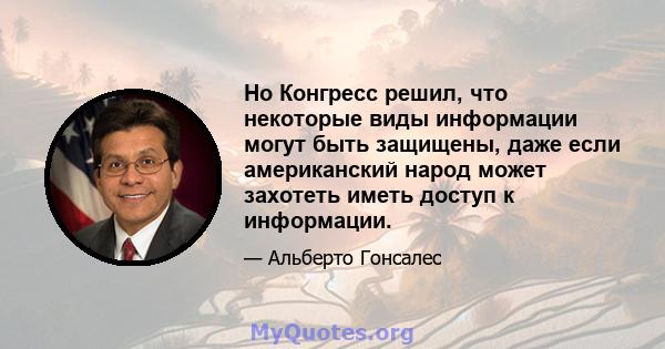 Но Конгресс решил, что некоторые виды информации могут быть защищены, даже если американский народ может захотеть иметь доступ к информации.