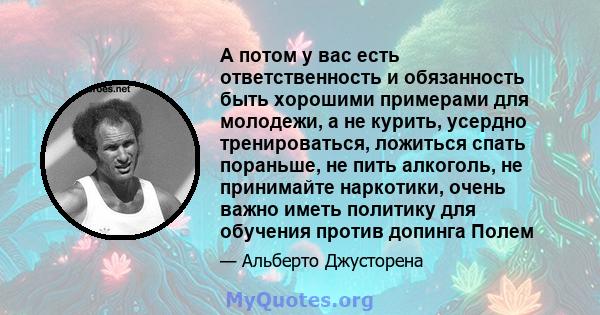 А потом у вас есть ответственность и обязанность быть хорошими примерами для молодежи, а не курить, усердно тренироваться, ложиться спать пораньше, не пить алкоголь, не принимайте наркотики, очень важно иметь политику